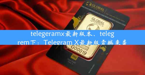 telegeramx最新版本、telegrem下：Telegram X最新版震撼来袭