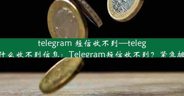 telegram 短信收不到—telegram为什么收不到信息：Telegram短信收不到？紧急排查指南