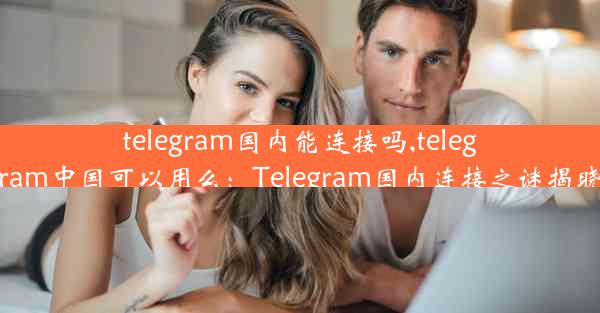 telegram国内能连接吗,telegram中国可以用么：Telegram国内连接之谜揭晓