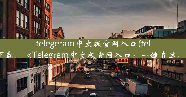 telegeram中文版官网入口(telegreat中文版官方下载：《Telegram中文版官网入口：一键直达，畅享沟通