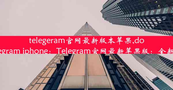 telegeram官网最新版本苹果,download telegram iphone：Telegram官网最新苹果版：全