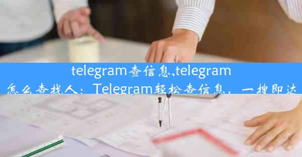 telegram查信息,telegram怎么查找人：Telegram轻松查信息，一搜即达