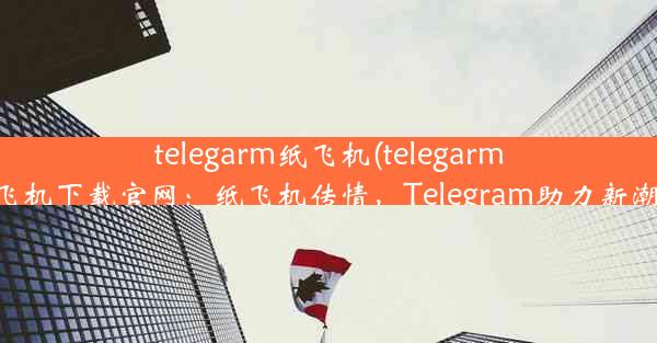 telegarm纸飞机(telegarm纸飞机下载官网：纸飞机传情，Telegram助力新潮流)