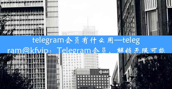 telegram会员有什么用—telegram@kfvip：Telegram会员，解锁无限可能