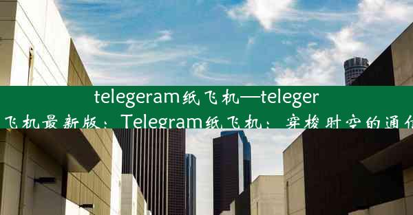 telegeram纸飞机—telegeram纸飞机最新版：Telegram纸飞机：穿梭时空的通信使者