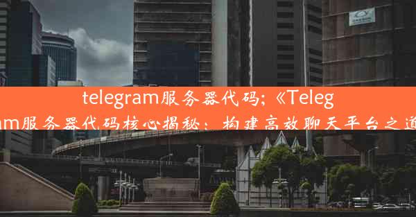 telegram服务器代码;《Telegram服务器代码核心揭秘：构建高效聊天平台之道》