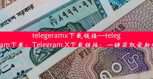 telegeramx下载链接—telegrlam下载：Telegram X下载链接：一键获取最新版