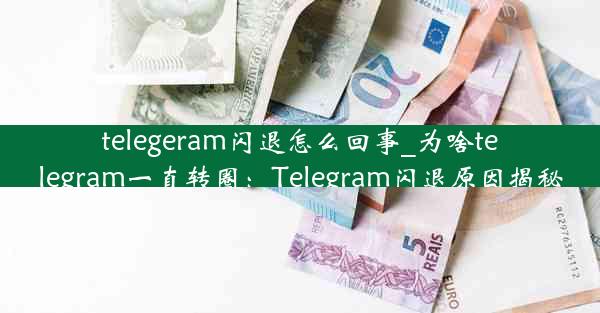 telegeram闪退怎么回事_为啥telegram一直转圈：Telegram闪退原因揭秘