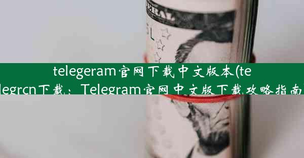 telegeram官网下载中文版本(telegrcn下载：Telegram官网中文版下载攻略指南)