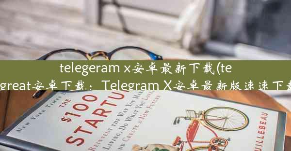 telegeram x安卓最新下载(telegreat安卓下载：Telegram X安卓最新版速速下载)