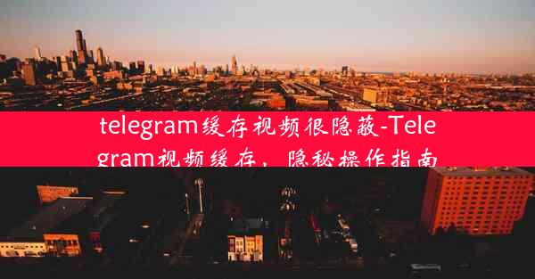 telegram缓存视频很隐蔽-Telegram视频缓存，隐秘操作指南