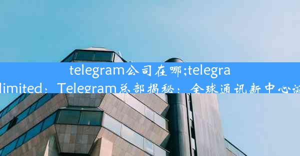 telegram公司在哪;telegram limited：Telegram总部揭秘：全球通讯新中心诞生