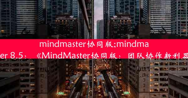 mindmaster协同版;mindmaster 8.5：《MindMaster协同版：团队协作新利器》