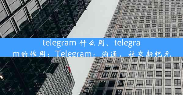 telegram 什么用、telegram的作用：Telegram：沟通，社交新纪元