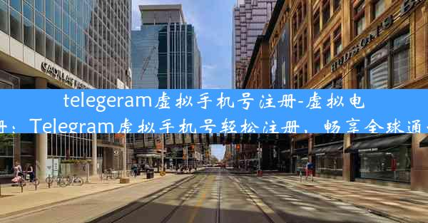 telegeram虚拟手机号注册-虚拟电话注册：Telegram虚拟手机号轻松注册，畅享全球通讯自由