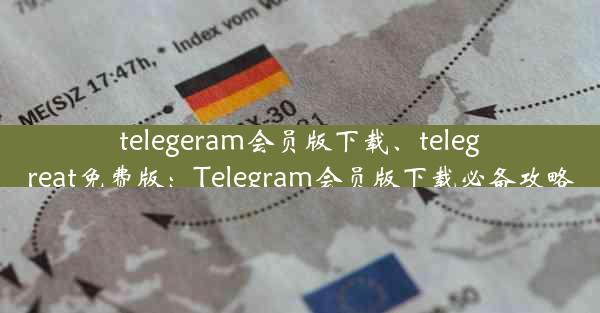 telegeram会员版下载、telegreat免费版：Telegram会员版下载必备攻略