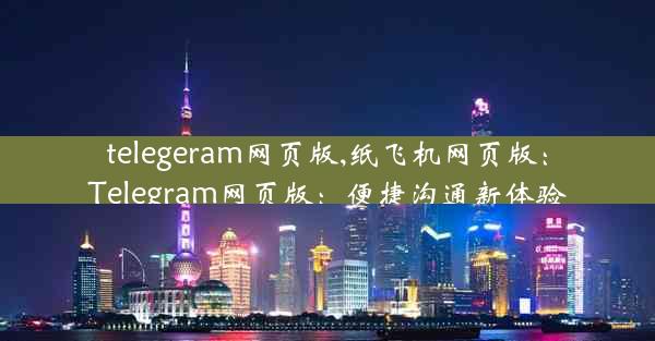 telegeram网页版,纸飞机网页版：Telegram网页版：便捷沟通新体验