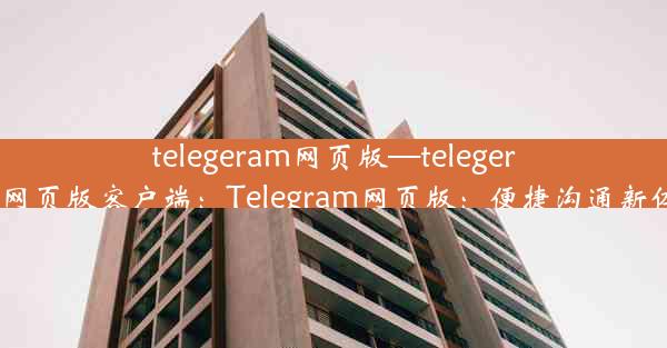 telegeram网页版—telegeram网页版客户端：Telegram网页版：便捷沟通新体验