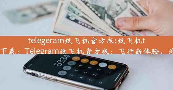 telegeram纸飞机官方版;纸飞机tele下载：Telegram纸飞机官方版：飞行新体验，沟通