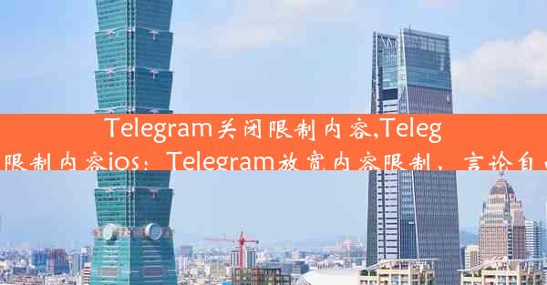 Telegram关闭限制内容,Telegram关闭限制内容ios：Telegram放宽内容限制，言论自由再升级