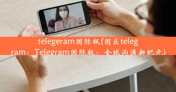 telegeram国际版(国区telegram：Telegram国际版：全球沟通新纪元)