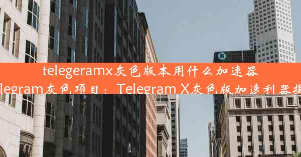 telegeramx灰色版本用什么加速器;telegram灰色项目：Telegram X灰色版加速利器揭秘