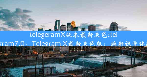 telegeramX版本最新灰色;telegram7.0：Telegram X最新灰色版：焕新视觉体验