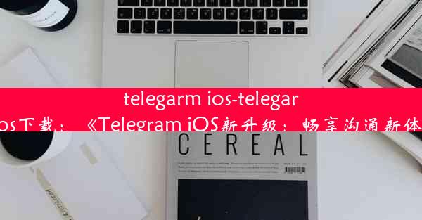 telegarm ios-telegarm ios下载：《Telegram iOS新升级：畅享沟通新体验》