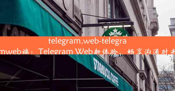 telegram.web-telegramweb端：Telegram Web新体验，畅享沟通时光