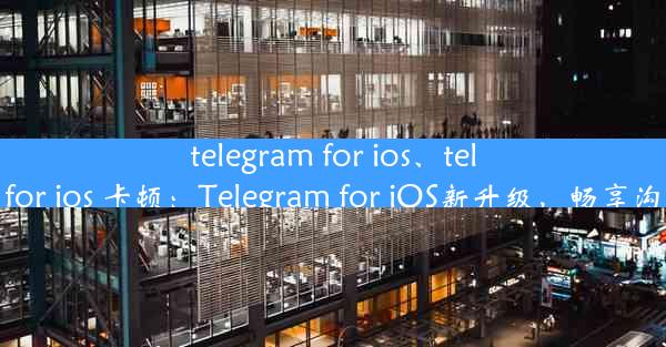 telegram for ios、telegram for ios 卡顿：Telegram for iOS新升级，畅享沟