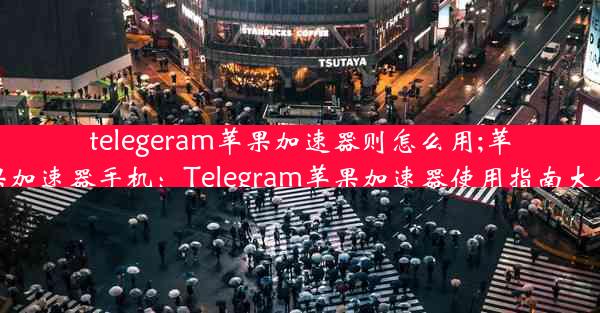 telegeram苹果加速器则怎么用;苹果加速器手机：Telegram苹果加速器使用指南大全