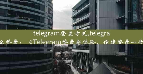 telegram登录方式,telegramx怎么登录：《Telegram登录新体验，便捷登录一步到位》