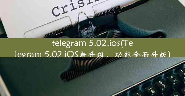 telegram 5.02.ios(Telegram 5.02 iOS新升级，功能全面升级)