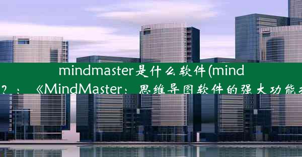 mindmaster是什么软件(mindmaster？：《MindMaster：思维导图软件的强大功能揭秘》)