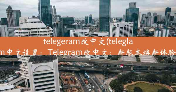 telegeram改中文(teleglam中文设置：Telegram改中文：新版本焕新体验)