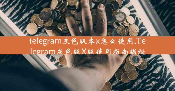 telegram灰色版本x怎么使用,Telegram灰色版X版使用指南揭秘