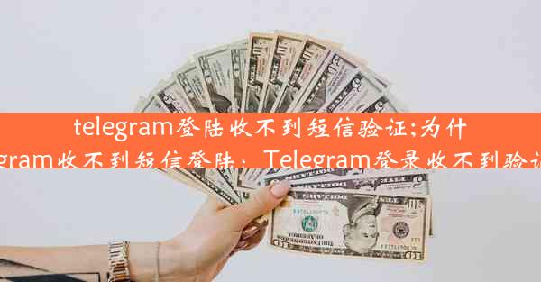 telegram登陆收不到短信验证;为什么我的telegram收不到短信登陆：Telegram登录收不到验证码怎么办？