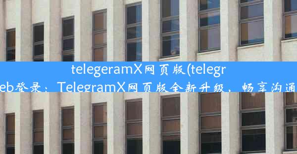 telegeramX网页版(telegramweb登录：TelegramX网页版全新升级，畅享沟通体验)