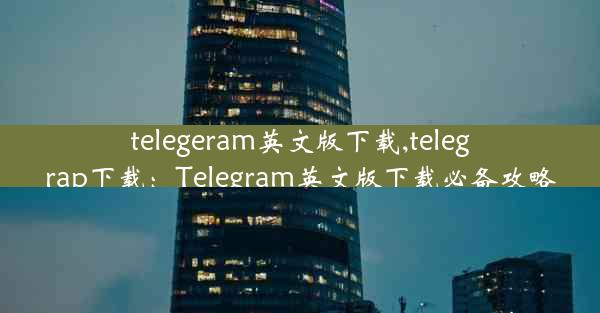 telegeram英文版下载,telegrap下载：Telegram英文版下载必备攻略