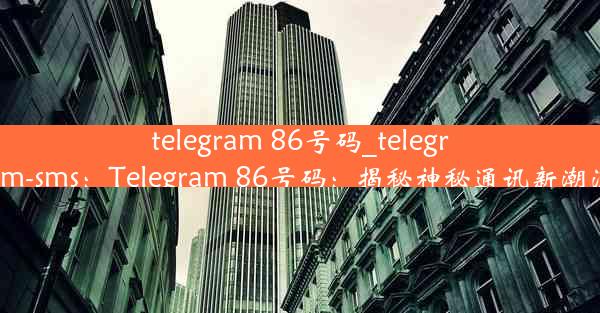 telegram 86号码_telegram-sms：Telegram 86号码：揭秘神秘通讯新潮流