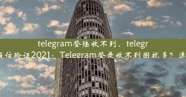 telegram登陆收不到、telegram收不到短信验证2021：Telegram登录收不到困扰多？速查解决方案