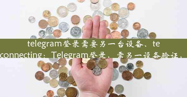 telegram登录需要另一台设备、telegram登录一直connecting：Telegram登录，需另一设备验证，