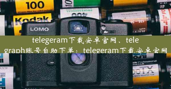 telegeram下载安卓官网、telegraph账号自助下单：telegeram下载安卓官网