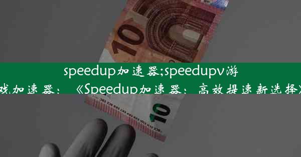 speedup加速器;speedupv游戏加速器：《Speedup加速器：高效提速新选择》