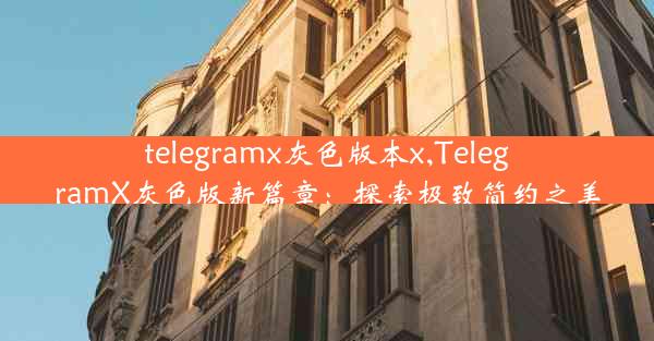 telegramx灰色版本x,TelegramX灰色版新篇章：探索极致简约之美