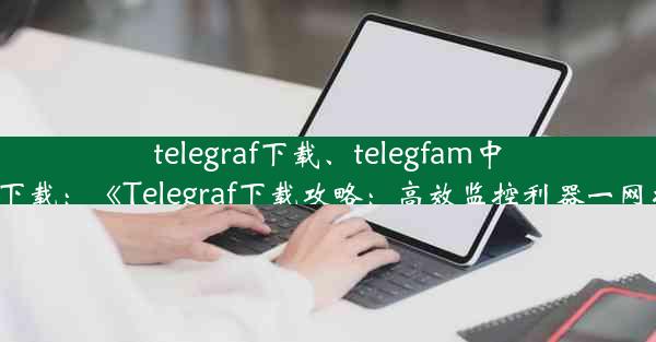 telegraf下载、telegfam中文版下载：《Telegraf下载攻略：高效监控利器一网打尽》