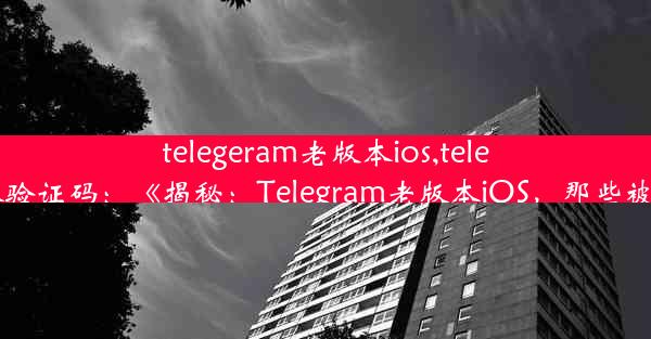 telegeram老版本ios,telegeram老版本验证码：《揭秘：Telegram老版本iOS，那些被遗忘的时光》