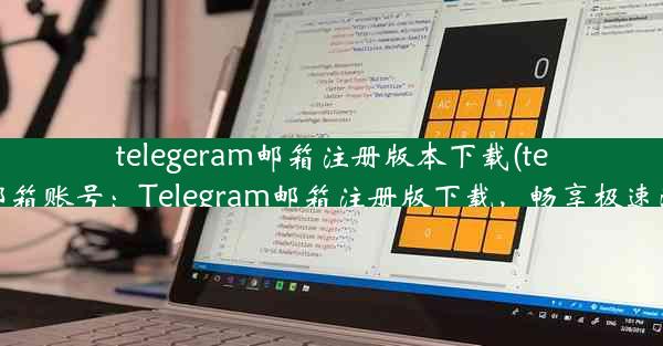 telegeram邮箱注册版本下载(telegram 邮箱账号：Telegram邮箱注册版下载，畅享极速沟通体验)