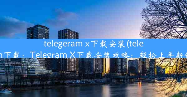 telegeram x下载安装(telegtam下载：Telegram X下载安装攻略：轻松上手新体验)