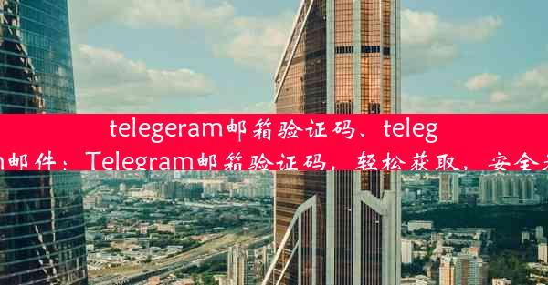 telegeram邮箱验证码、telegram邮件：Telegram邮箱验证码，轻松获取，安全无忧